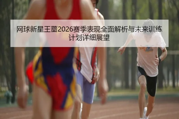网球新星王蔷2026赛季表现全面解析与未来训练计划详细展望（TIANBO SPORTS）