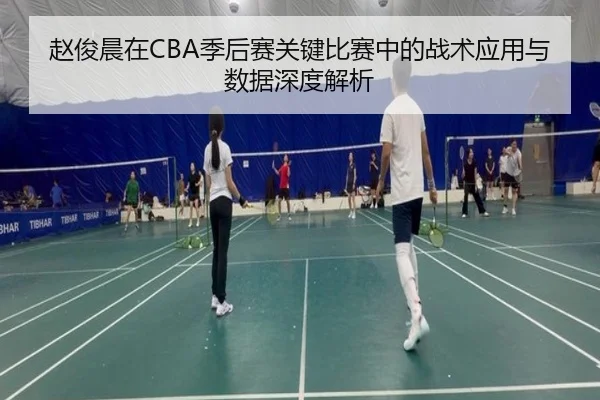赵俊晨在CBA季后赛关键比赛中的战术应用与数据深度解析（TIANBO SPORTS）